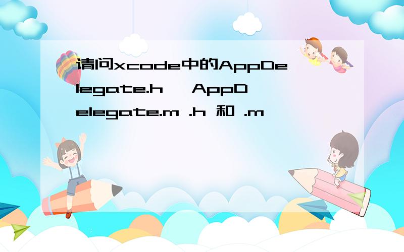 请问xcode中的AppDelegate.h ,AppDelegate.m .h 和 .m