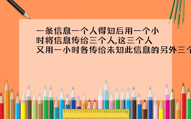 一条信息一个人得知后用一个小时将信息传给三个人,这三个人又用一小时各传给未知此信息的另外三个人.如...