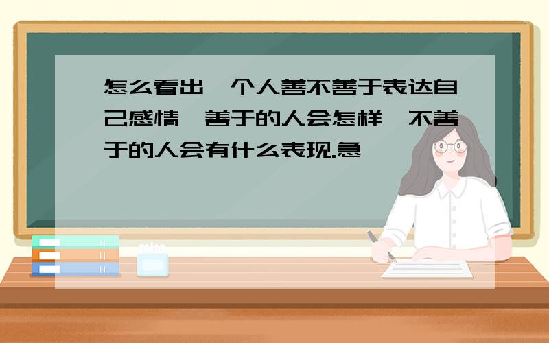 怎么看出一个人善不善于表达自己感情,善于的人会怎样,不善于的人会有什么表现.急