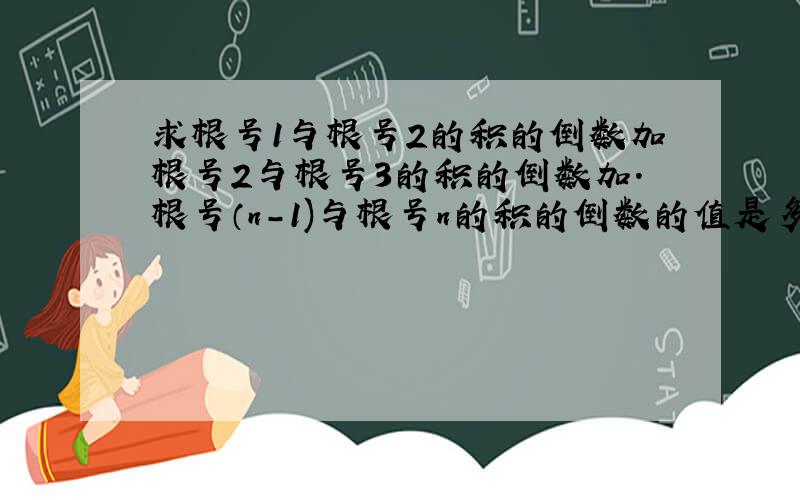 求根号1与根号2的积的倒数加根号2与根号3的积的倒数加.根号（n-1)与根号n的积的倒数的值是多少?