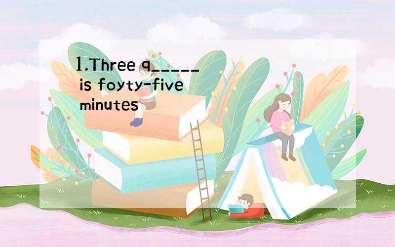 1.Three q_____ is foyty-five minutes