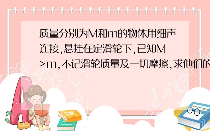 质量分别为M和m的物体用细声连接,悬挂在定滑轮下,已知M>m,不记滑轮质量及一切摩擦,求他们的加速度