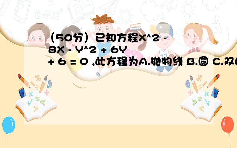 （50分）已知方程X^2 - 8X - Y^2 + 6Y + 6 = 0 ,此方程为A.抛物线 B.圆 C.双曲线 D.