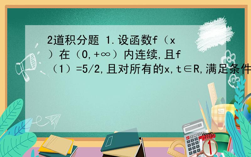 2道积分题 1.设函数f（x）在（0,+∞）内连续,且f（1）=5/2,且对所有的x,t∈R,满足条件∫f（u）du=t