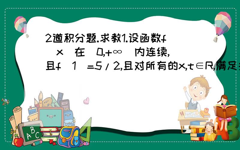 2道积分题.求教1.设函数f（x）在（0,+∞）内连续,且f（1）=5/2,且对所有的x,t∈R,满足条件∫f（u）du