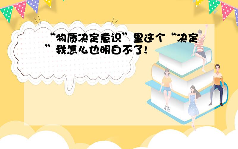 “物质决定意识”里这个“决定”我怎么也明白不了!