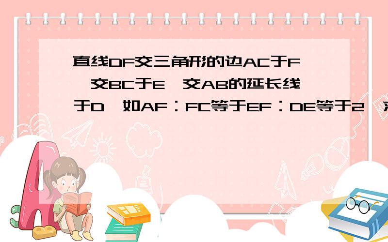 直线DF交三角形的边AC于F,交BC于E,交AB的延长线于D,如AF：FC等于EF：DE等于2,求BE：EC```