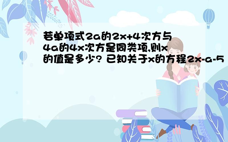 若单项式2a的2x+4次方与4a的4x次方是同类项,则x的值是多少? 已知关于x的方程2x-a-5