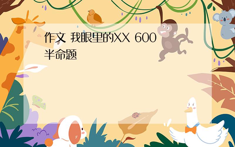 作文 我眼里的XX 600 半命题