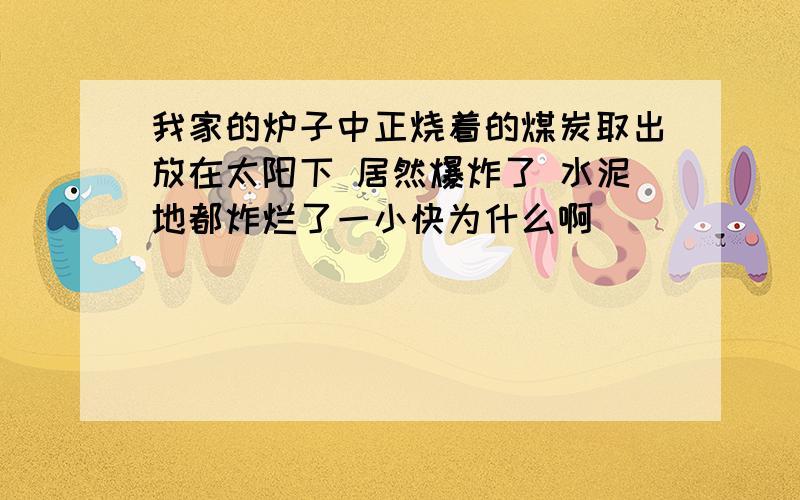 我家的炉子中正烧着的煤炭取出放在太阳下 居然爆炸了 水泥地都炸烂了一小快为什么啊