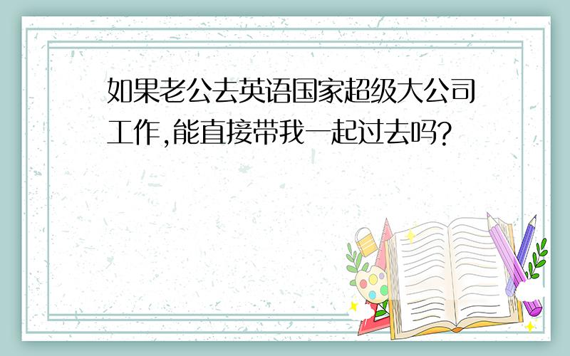 如果老公去英语国家超级大公司工作,能直接带我一起过去吗?