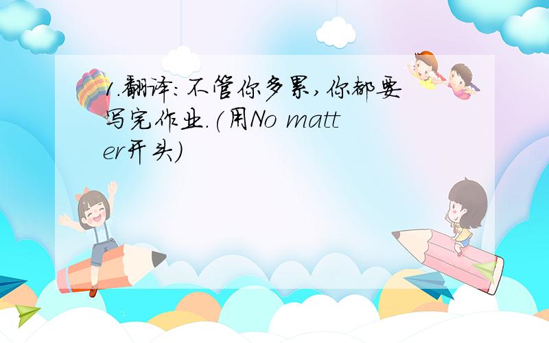 1.翻译:不管你多累,你都要写完作业.(用No matter开头)