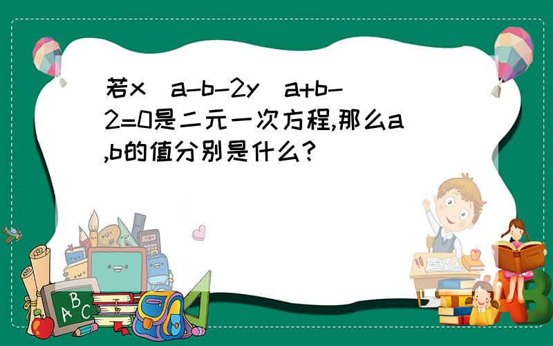 若x^a-b-2y^a+b-2=0是二元一次方程,那么a,b的值分别是什么?