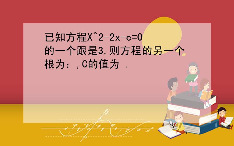 已知方程X^2-2x-c=0的一个跟是3,则方程的另一个根为：,C的值为 .