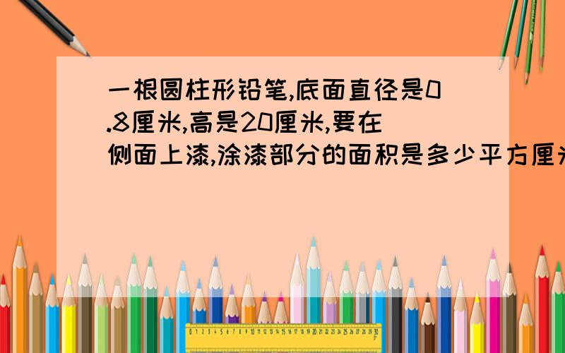 一根圆柱形铅笔,底面直径是0.8厘米,高是20厘米,要在侧面上漆,涂漆部分的面积是多少平方厘米?