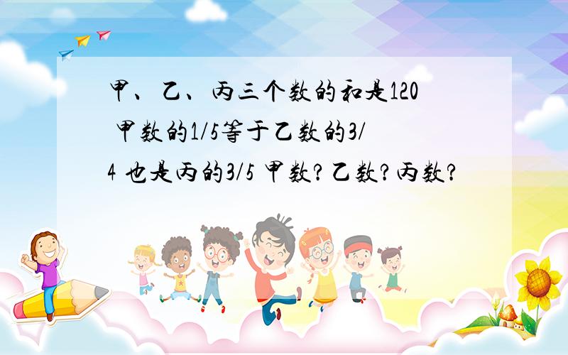 甲、乙、丙三个数的和是120 甲数的1/5等于乙数的3/4 也是丙的3/5 甲数?乙数?丙数?