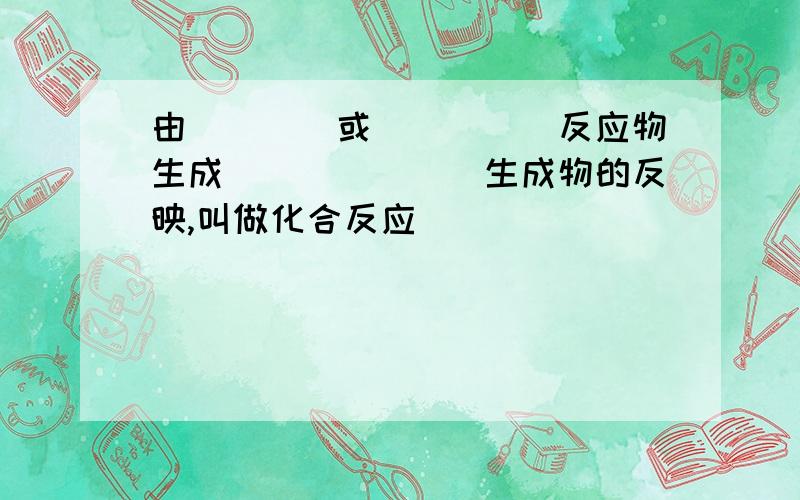 由____或_____反应物生成_______生成物的反映,叫做化合反应