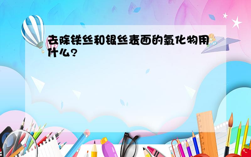 去除铁丝和银丝表面的氧化物用什么?