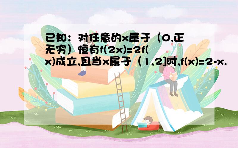 已知：对任意的x属于（0,正无穷）恒有f(2x)=2f(x)成立,且当x属于（1,2]时,f(x)=2-x.