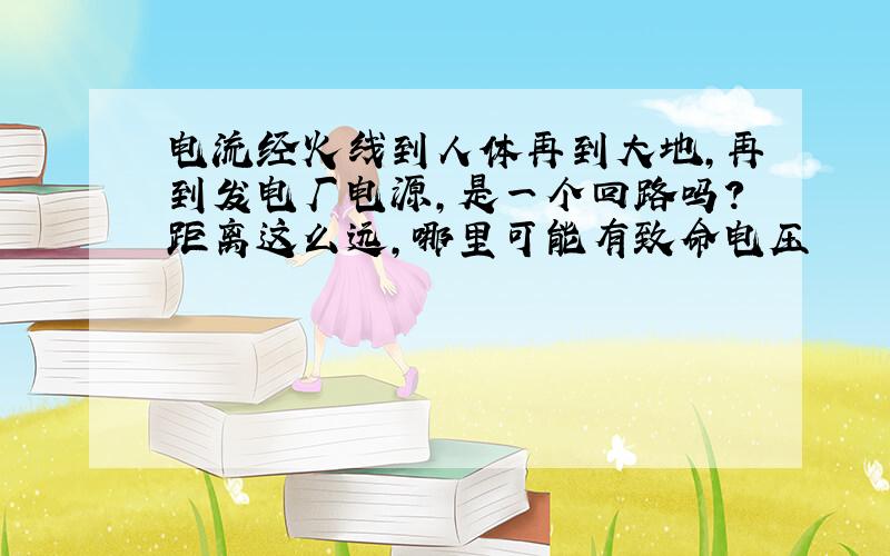 电流经火线到人体再到大地,再到发电厂电源,是一个回路吗?距离这么远,哪里可能有致命电压