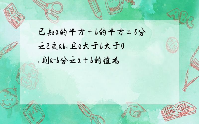 已知a的平方+b的平方=5分之2乘ab,且a大于b大于0,则a-b分之a+b的值为