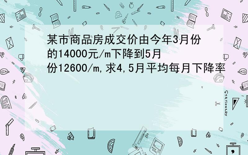 某市商品房成交价由今年3月份的14000元/m下降到5月份12600/m,求4,5月平均每月下降率