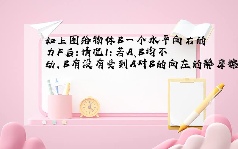 如上图给物体B一个水平向右的力F后：情况1：若A、B均不动,B有没有受到A对B的向左的静摩擦力?情况2：若A、B做匀速运