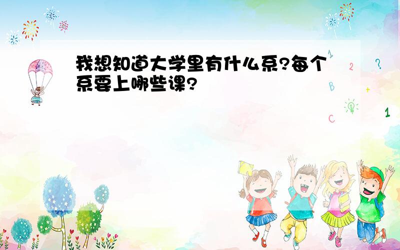 我想知道大学里有什么系?每个系要上哪些课?