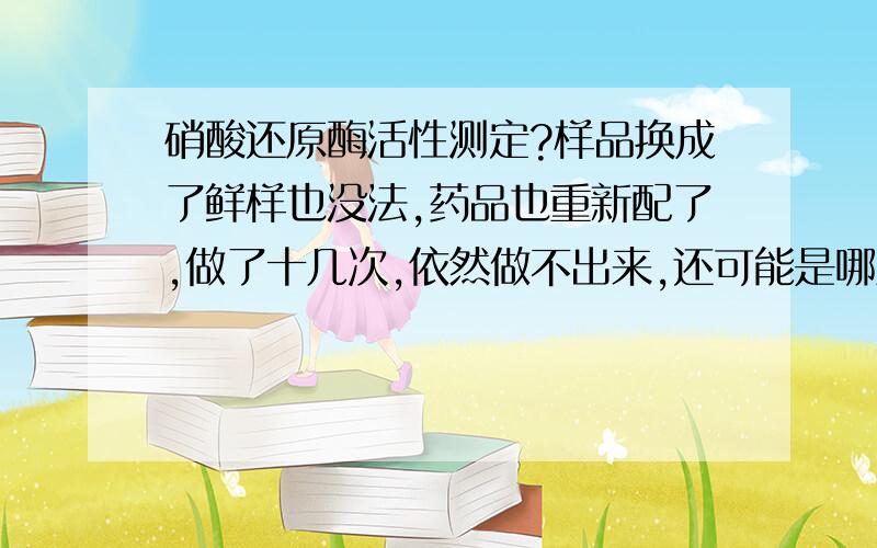 硝酸还原酶活性测定?样品换成了鲜样也没法,药品也重新配了,做了十几次,依然做不出来,还可能是哪里问题呢还是不显示颜色，把