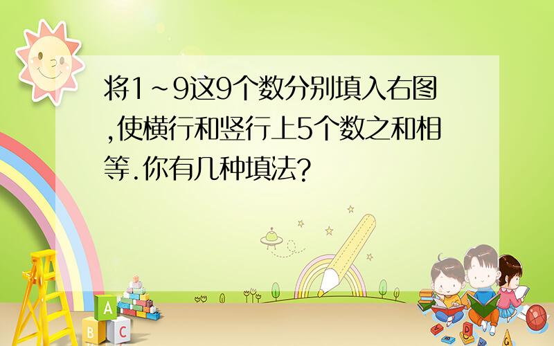 将1~9这9个数分别填入右图,使横行和竖行上5个数之和相等.你有几种填法?