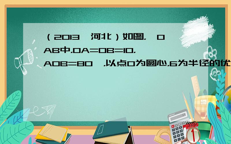 （2013•河北）如图，△OAB中，OA=OB=10，∠AOB=80°，以点O为圆心，6为半径的优弧MN分别交OA，OB