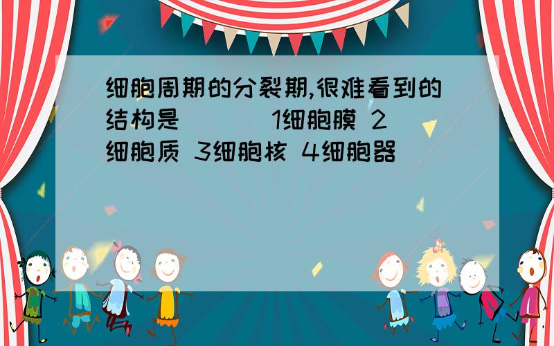 细胞周期的分裂期,很难看到的结构是 ( ) 1细胞膜 2细胞质 3细胞核 4细胞器