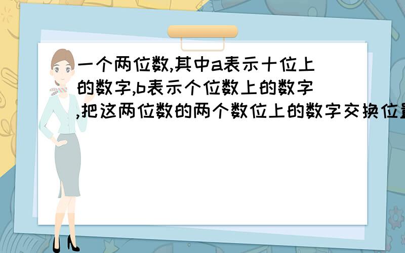 一个两位数,其中a表示十位上的数字,b表示个位数上的数字,把这两位数的两个数位上的数字交换位置,得到