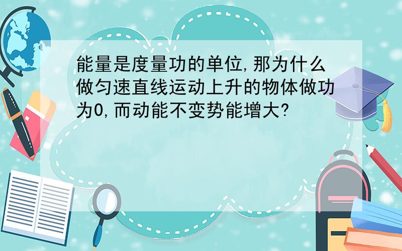 能量是度量功的单位,那为什么做匀速直线运动上升的物体做功为0,而动能不变势能增大?