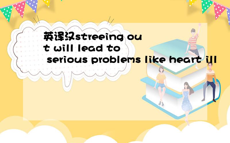 英译汉streeing out will lead to serious problems like heart ill