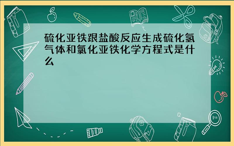 硫化亚铁跟盐酸反应生成硫化氢气体和氯化亚铁化学方程式是什么