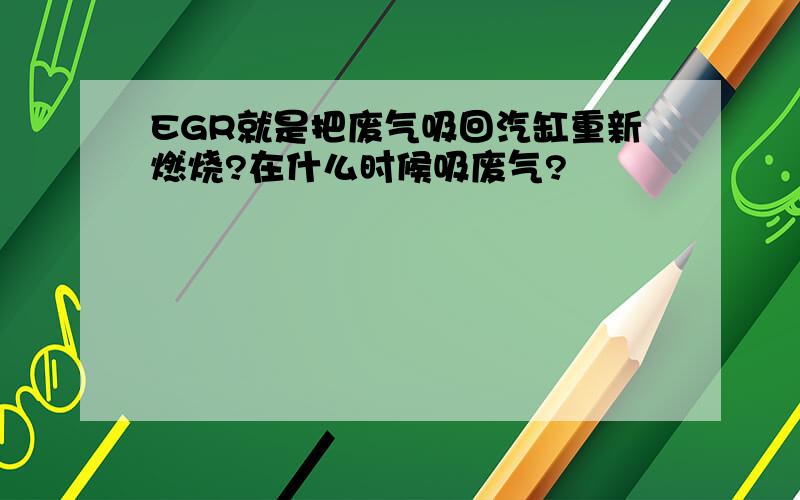 EGR就是把废气吸回汽缸重新燃烧?在什么时候吸废气?