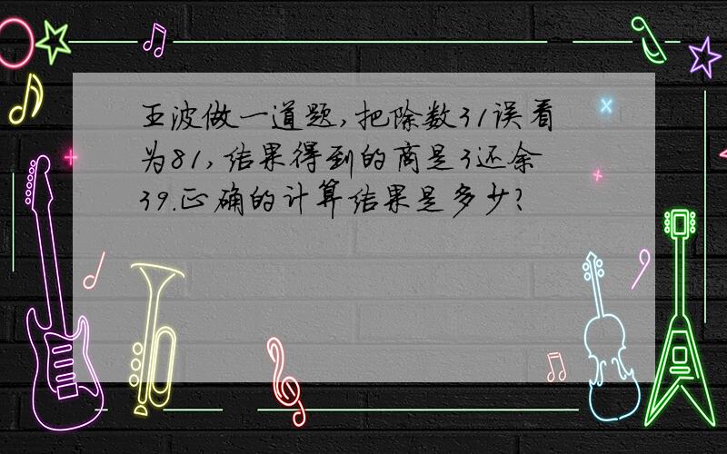 王波做一道题,把除数31误看为81,结果得到的商是3还余39.正确的计算结果是多少?