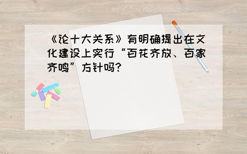 《论十大关系》有明确提出在文化建设上实行“百花齐放、百家齐鸣”方针吗?