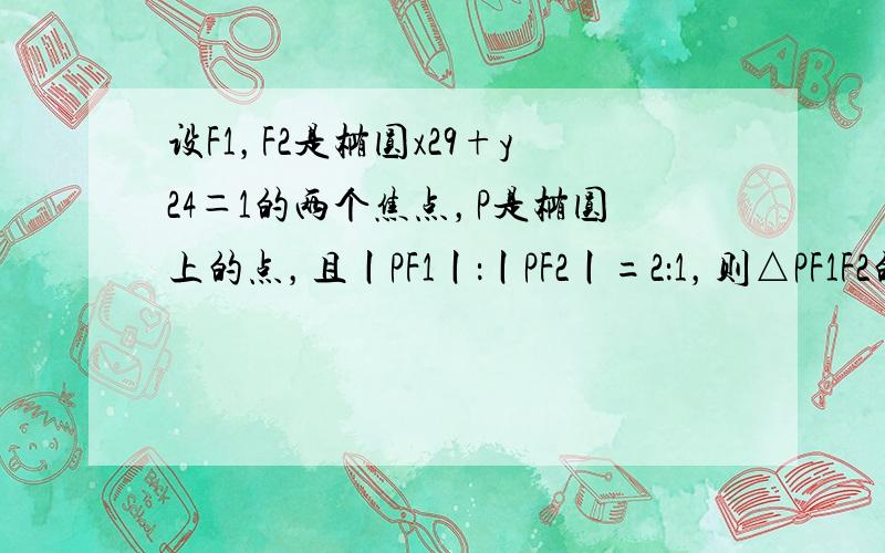 设F1，F2是椭圆x29+y24＝1的两个焦点，P是椭圆上的点，且丨PF1丨：丨PF2丨=2：1，则△PF1F2的面积为