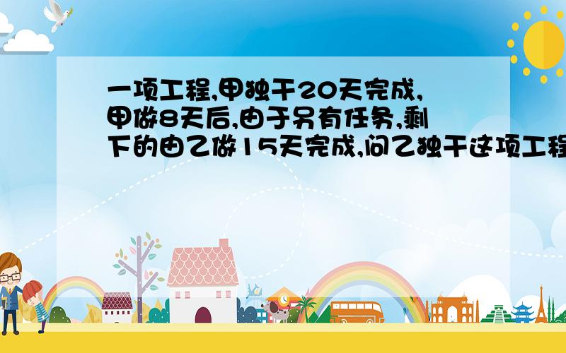 一项工程,甲独干20天完成,甲做8天后,由于另有任务,剩下的由乙做15天完成,问乙独干这项工程需几天完成?