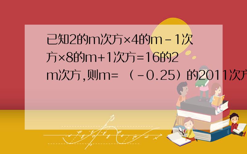 已知2的m次方×4的m-1次方×8的m+1次方=16的2m次方,则m= （-0.25）的2011次方×4的2013次方