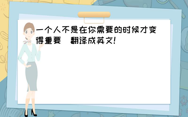 一个人不是在你需要的时候才变得重要（翻译成英文!）