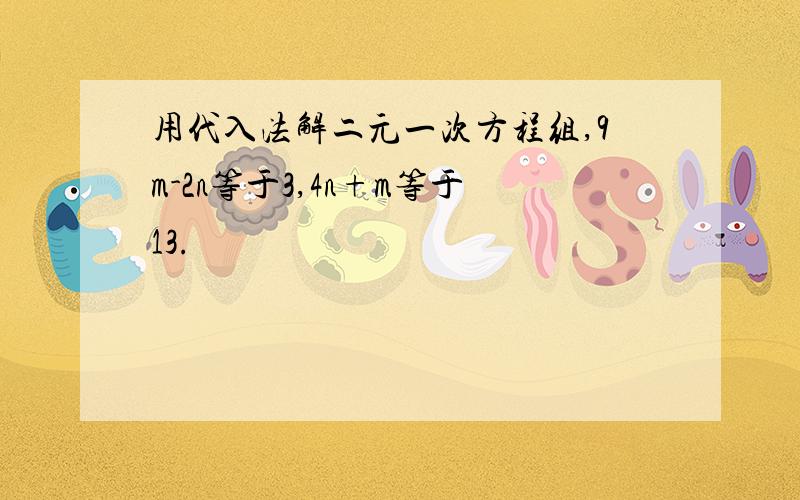 用代入法解二元一次方程组,9m-2n等于3,4n+m等于13.