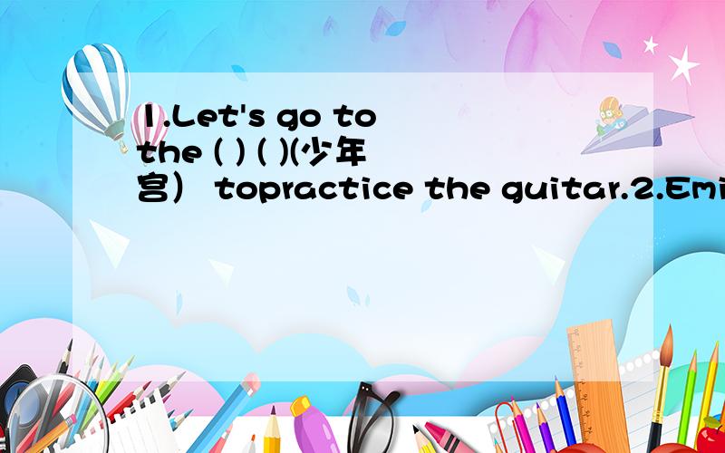 1.Let's go to the ( ) ( )(少年宫） topractice the guitar.2.Emily