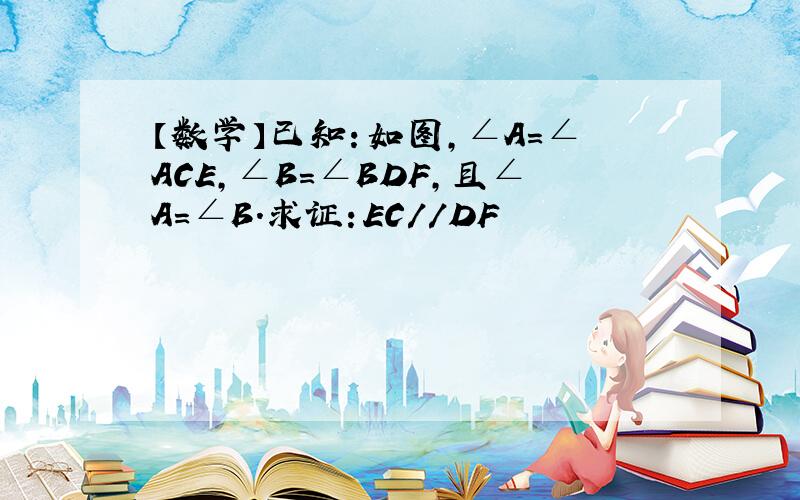 【数学】已知：如图,∠A=∠ACE,∠B=∠BDF,且∠A=∠B.求证：EC//DF