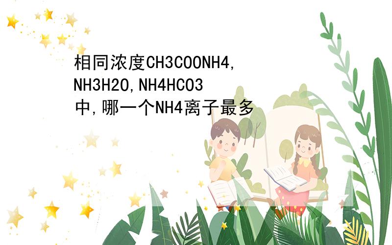 相同浓度CH3COONH4,NH3H2O,NH4HCO3中,哪一个NH4离子最多