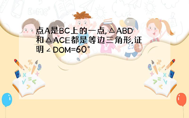 点A是BC上的一点,△ABD和△ACE都是等边三角形,证明∠DOM=60°