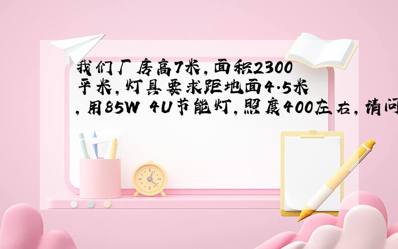 我们厂房高7米,面积2300平米,灯具要求距地面4.5米,用85W 4U节能灯,照度400左右,请问需装多少盏?