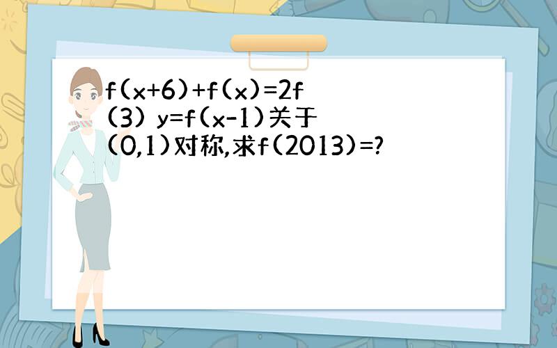 f(x+6)+f(x)=2f(3) y=f(x-1)关于(0,1)对称,求f(2013)=?